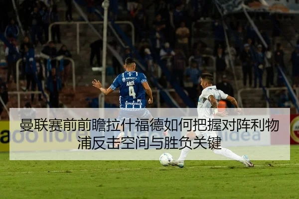曼联赛前前瞻拉什福德如何把握对阵利物浦反击空间与胜负关键