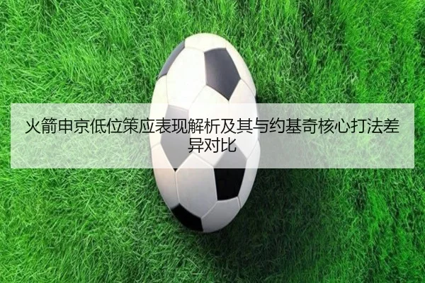 火箭申京低位策应表现解析及其与约基奇核心打法差异对比