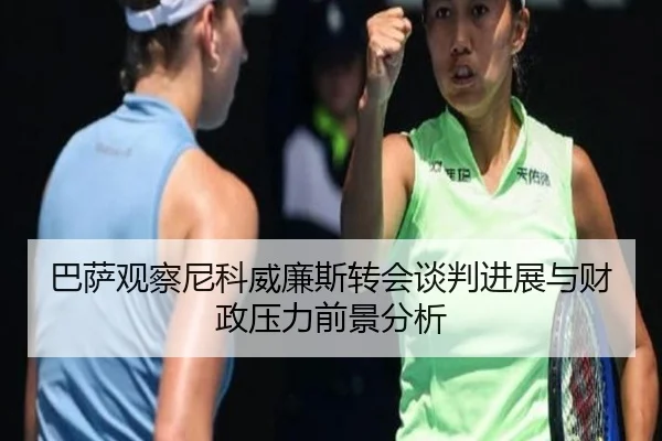 巴萨观察尼科威廉斯转会谈判进展与财政压力前景分析